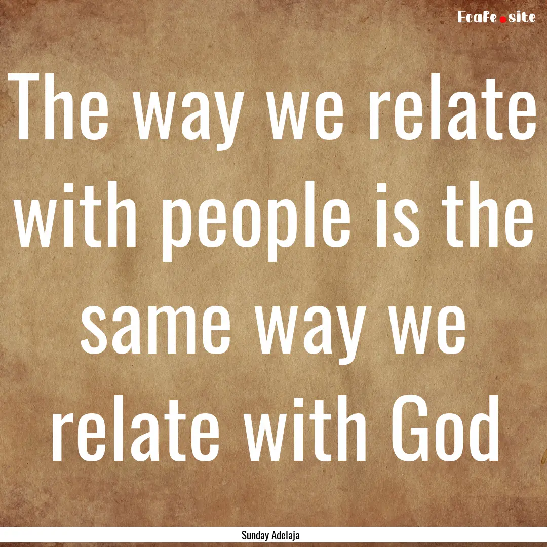 The way we relate with people is the same.... : Quote by Sunday Adelaja