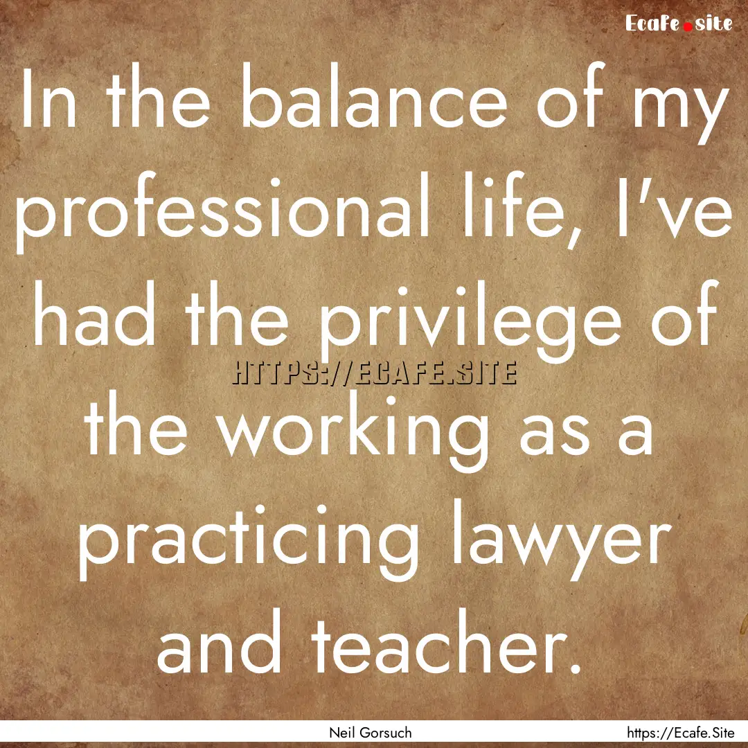 In the balance of my professional life, I've.... : Quote by Neil Gorsuch