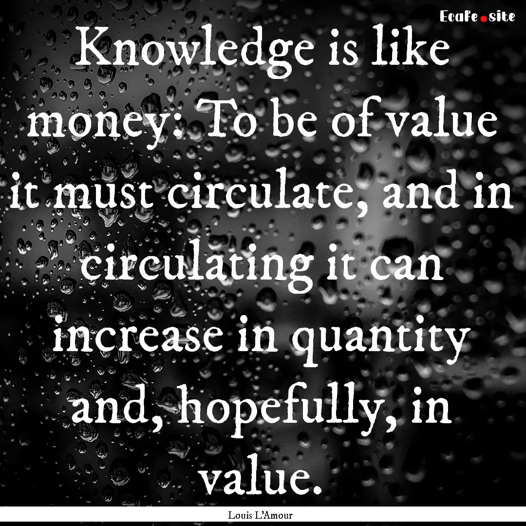 Knowledge is like money: To be of value it.... : Quote by Louis L'Amour