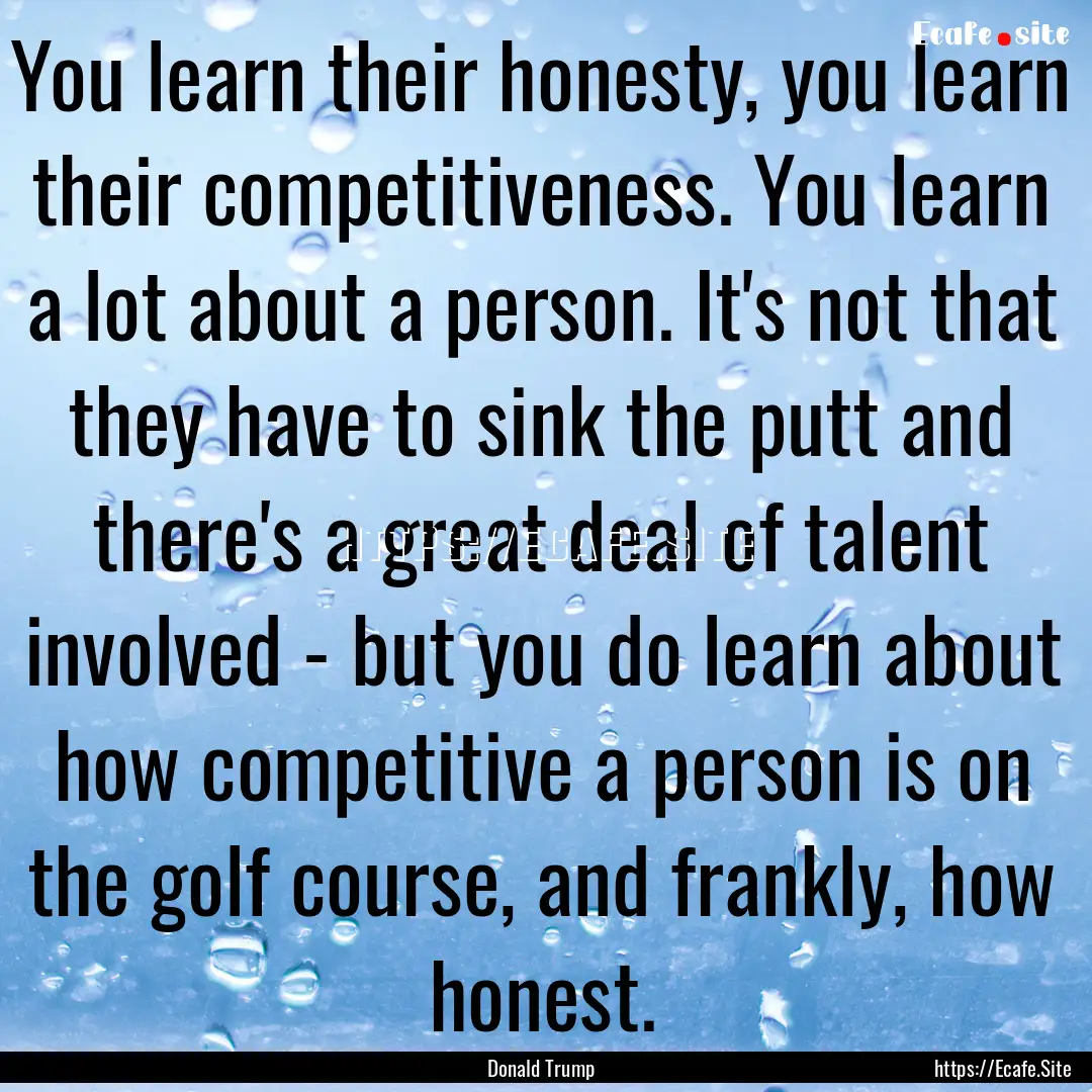 You learn their honesty, you learn their.... : Quote by Donald Trump