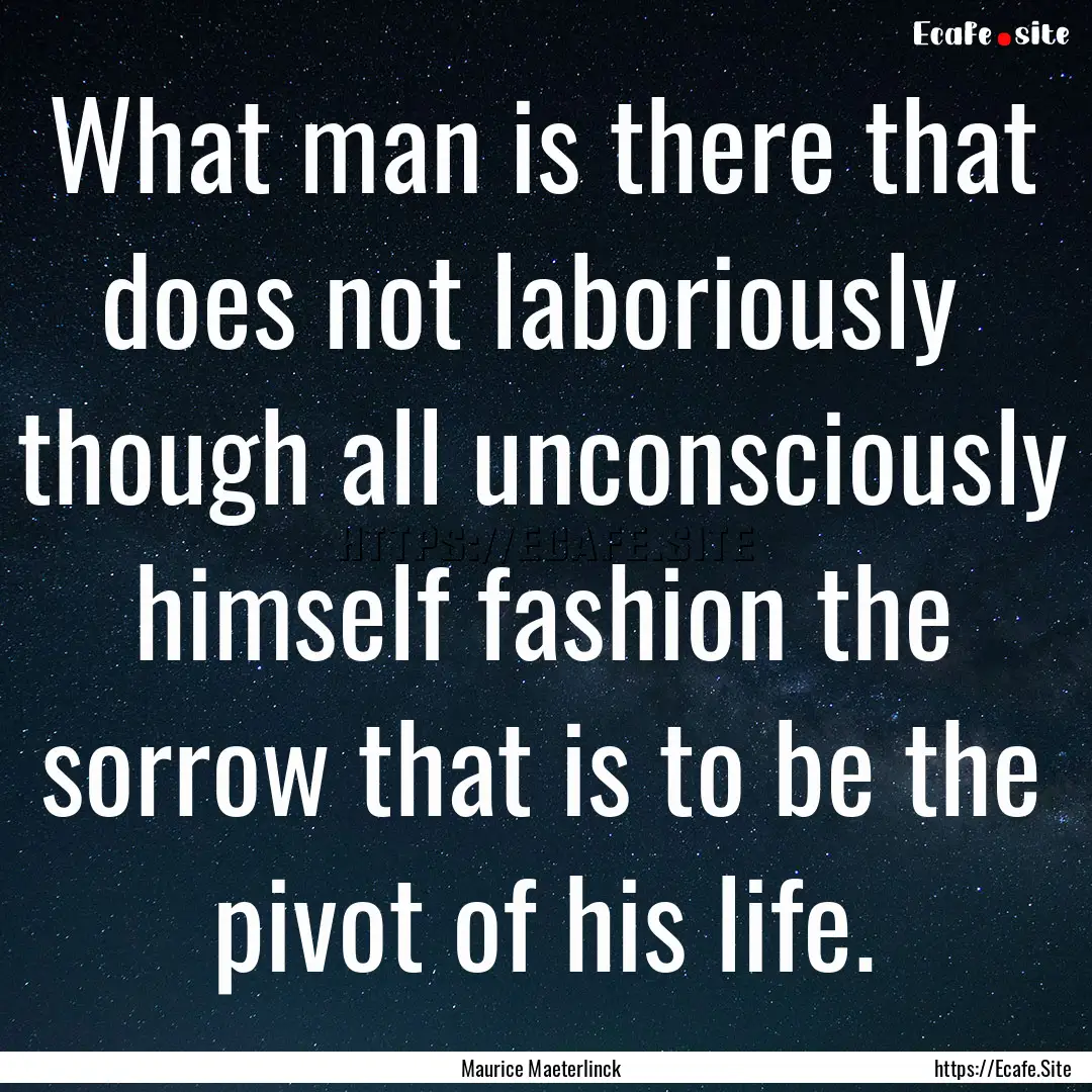 What man is there that does not laboriously.... : Quote by Maurice Maeterlinck