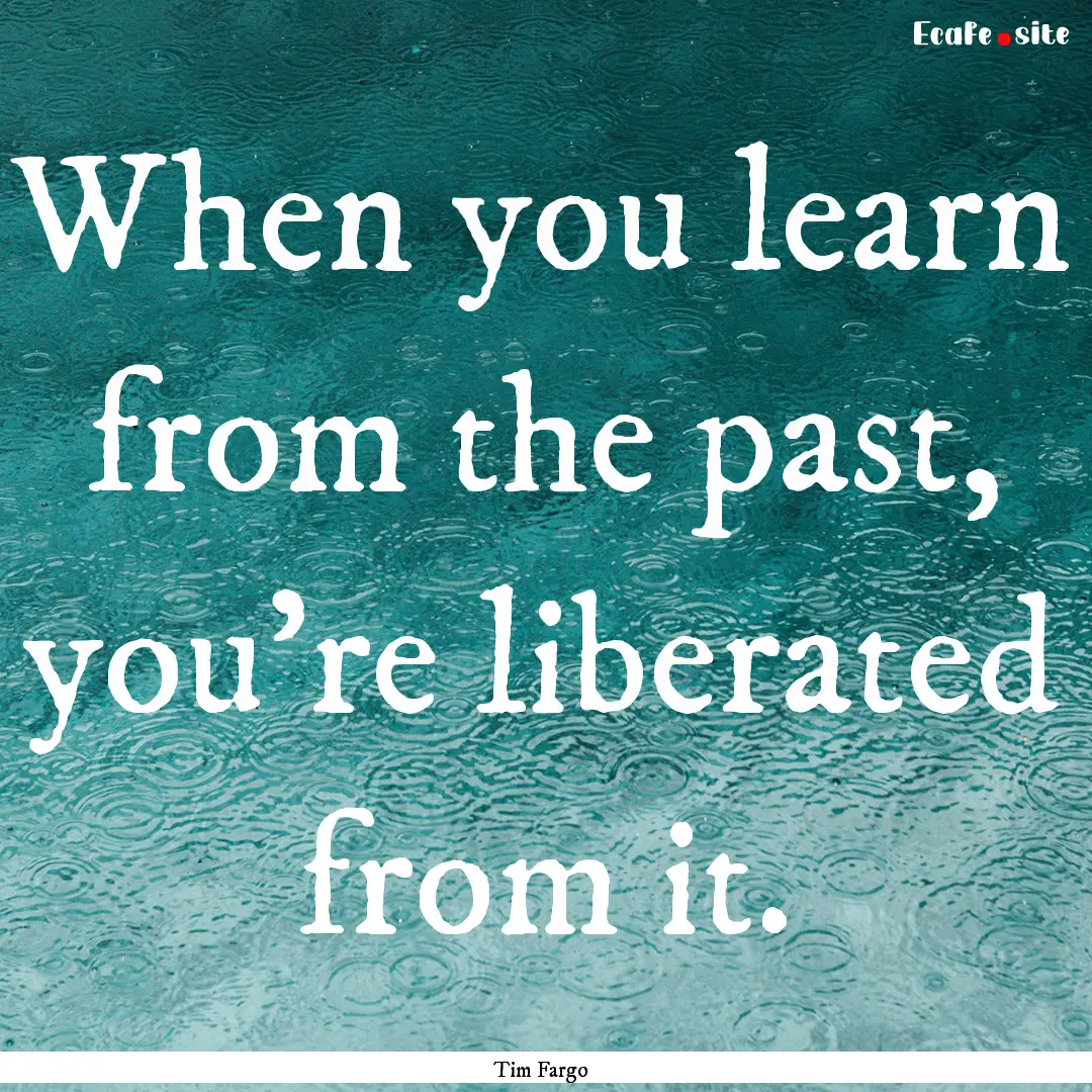 When you learn from the past, you're liberated.... : Quote by Tim Fargo