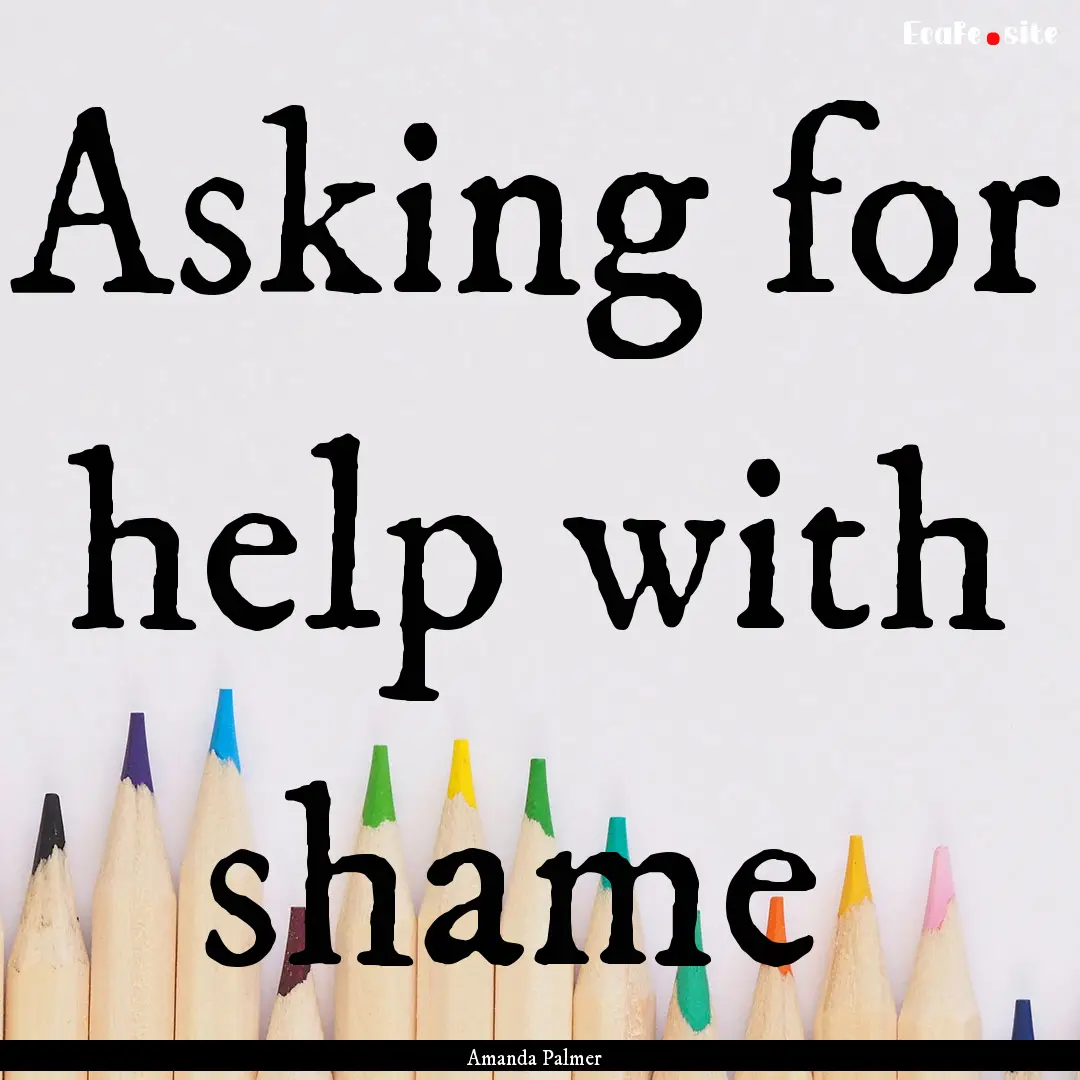 Asking for help with shame : Quote by Amanda Palmer