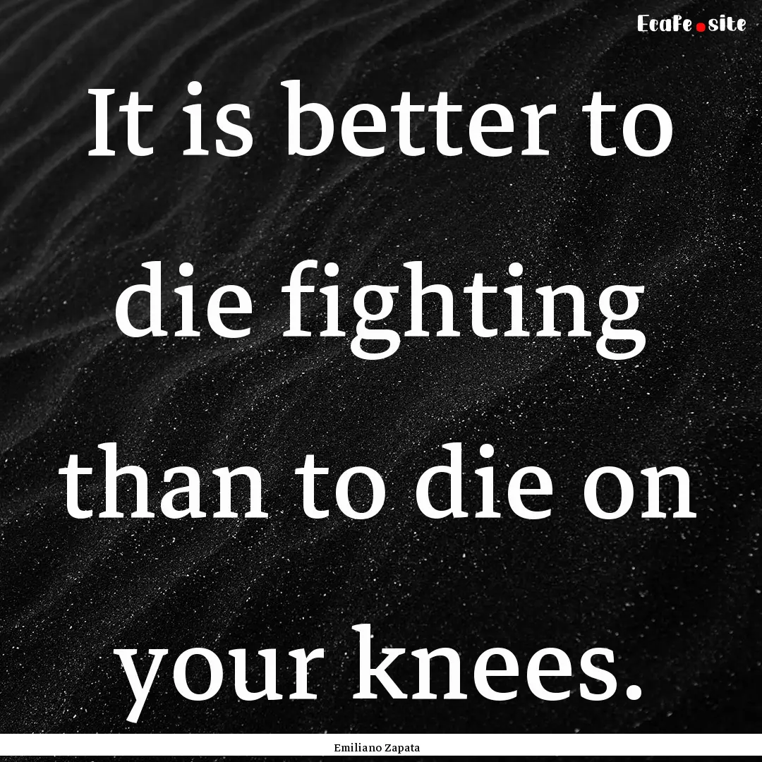 It is better to die fighting than to die.... : Quote by Emiliano Zapata