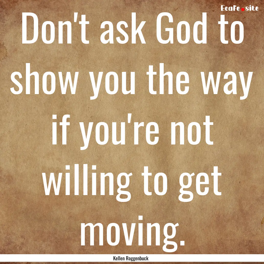 Don't ask God to show you the way if you're.... : Quote by Kellen Roggenbuck