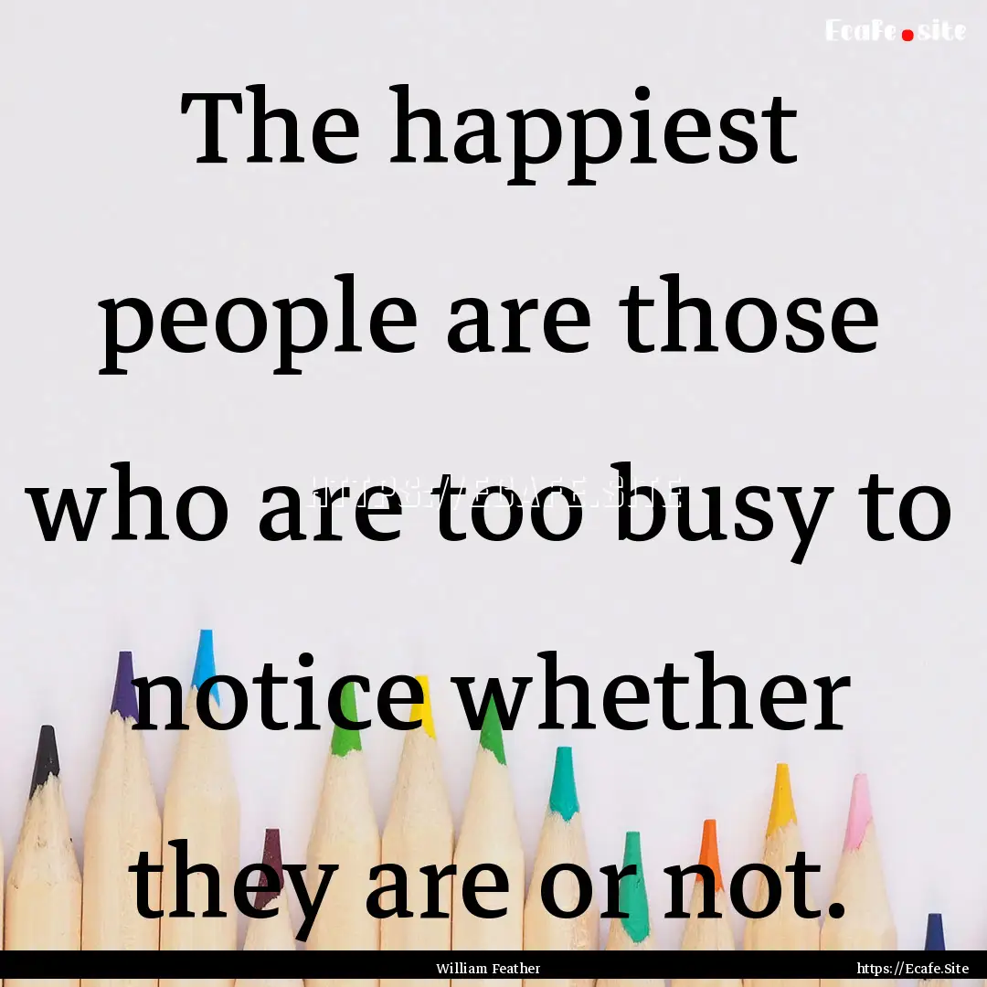 The happiest people are those who are too.... : Quote by William Feather