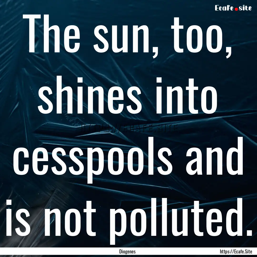 The sun, too, shines into cesspools and is.... : Quote by Diogenes