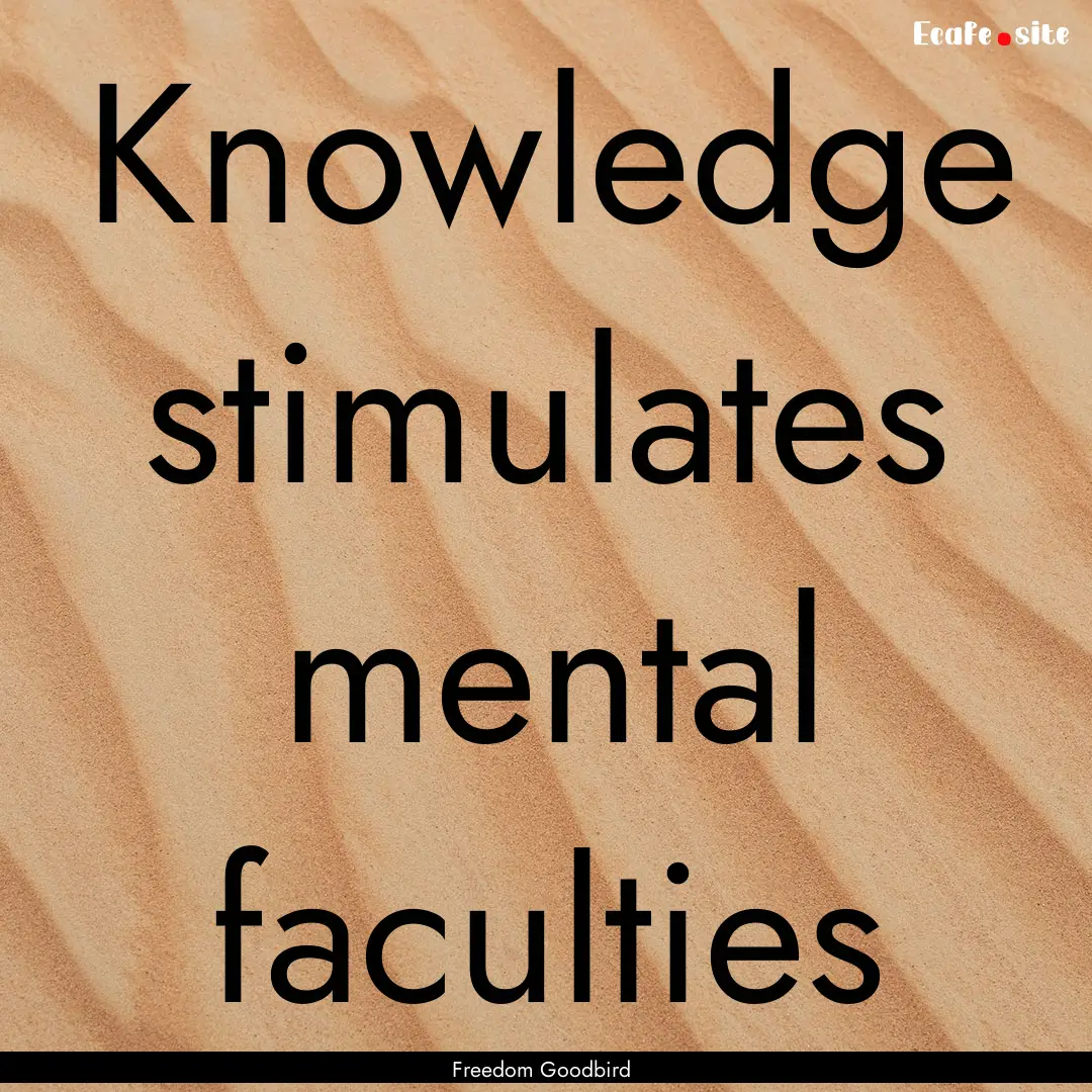 Knowledge stimulates mental faculties : Quote by Freedom Goodbird