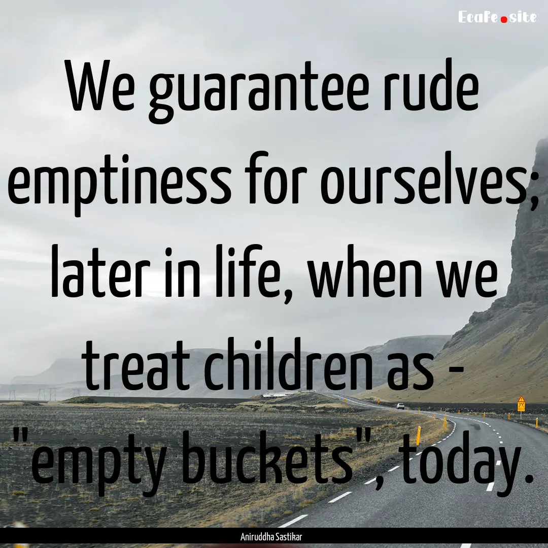 We guarantee rude emptiness for ourselves;.... : Quote by Aniruddha Sastikar