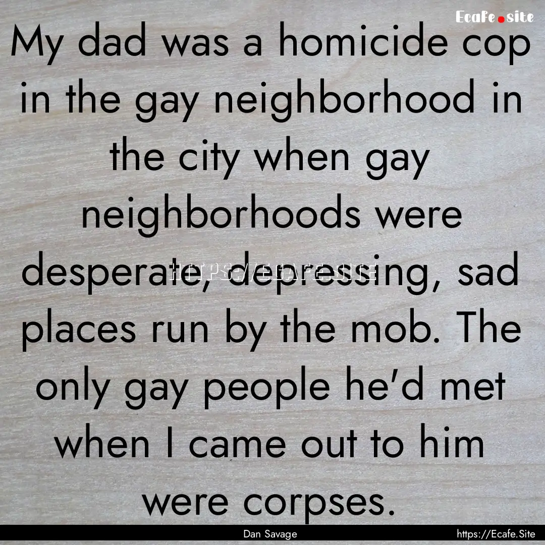 My dad was a homicide cop in the gay neighborhood.... : Quote by Dan Savage