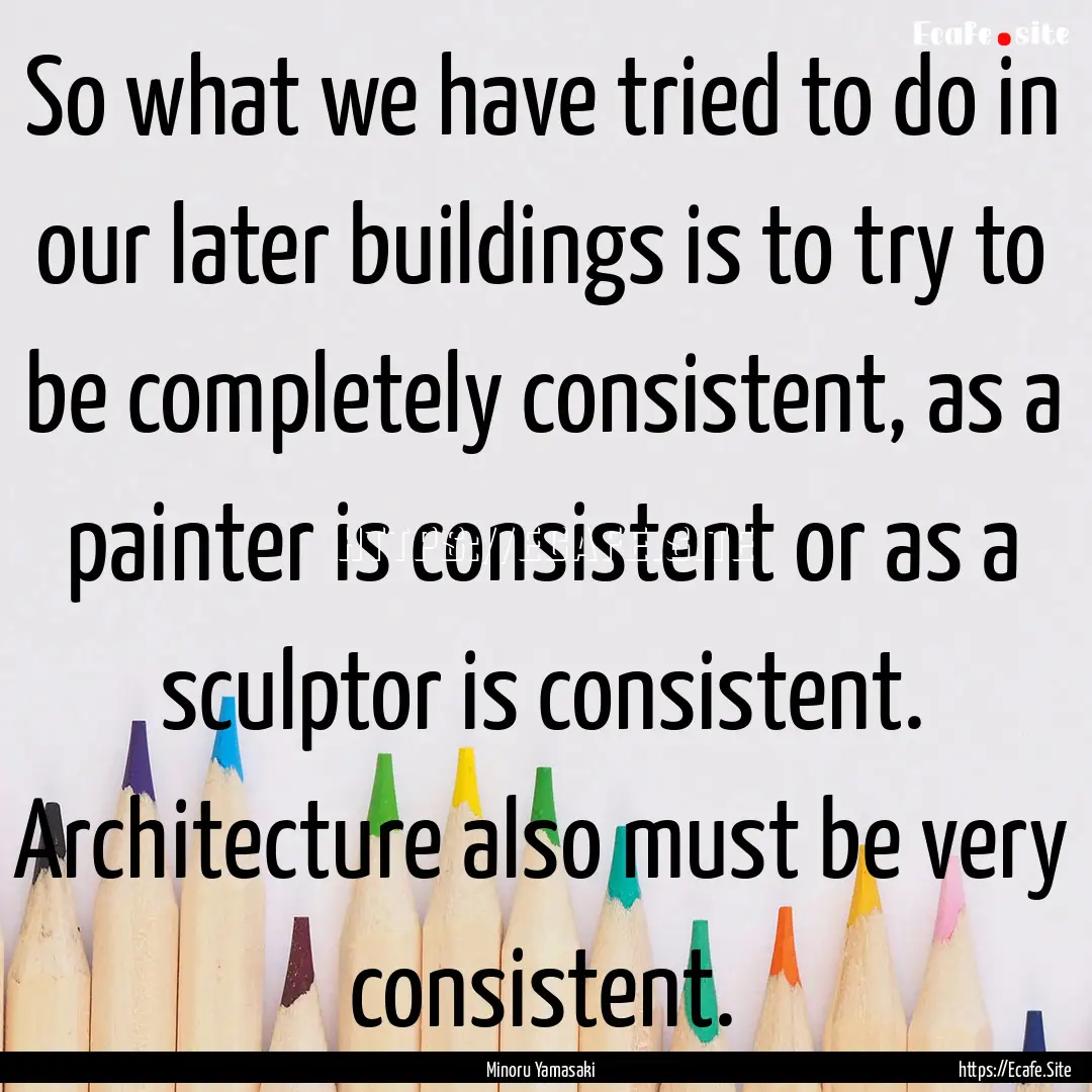 So what we have tried to do in our later.... : Quote by Minoru Yamasaki