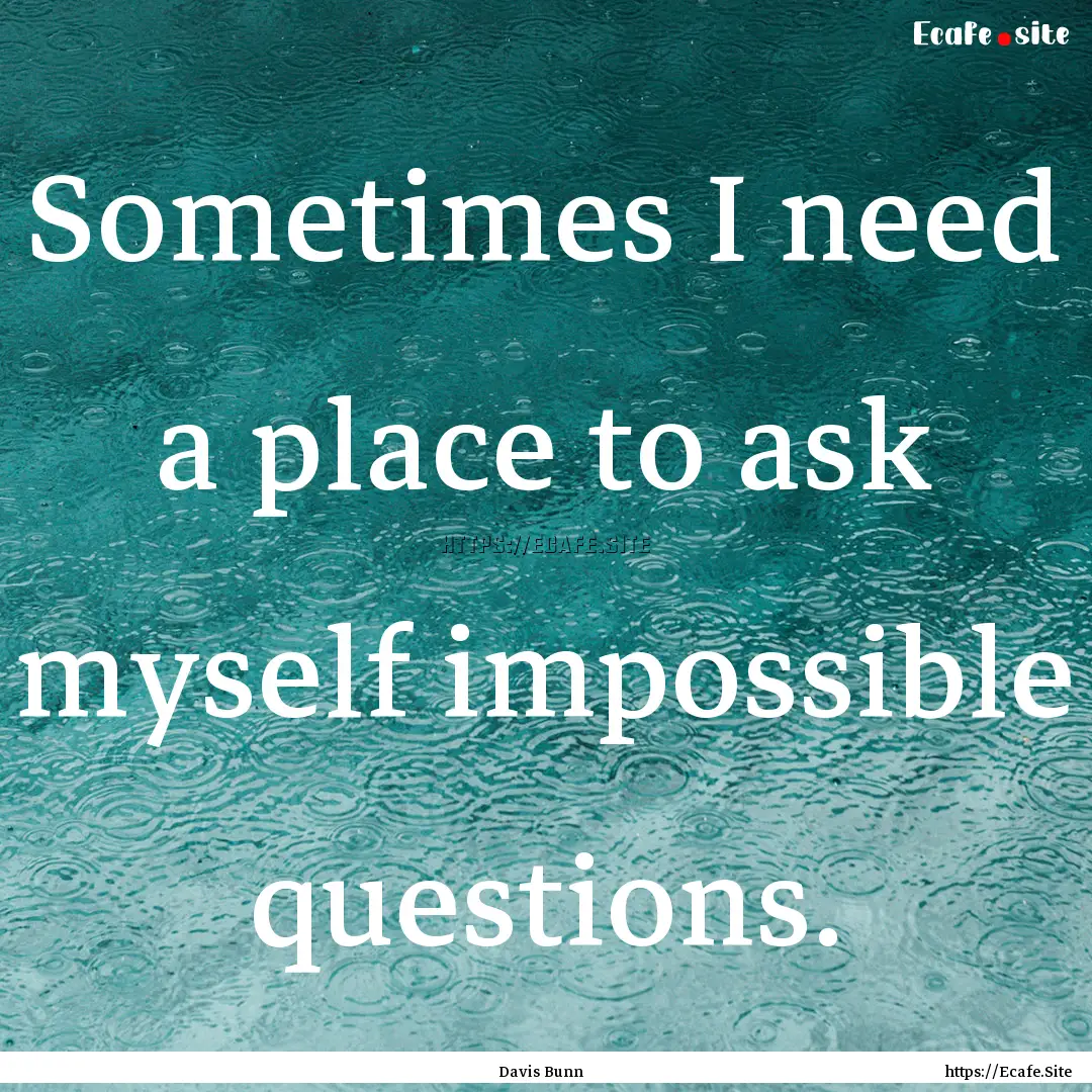 Sometimes I need a place to ask myself impossible.... : Quote by Davis Bunn