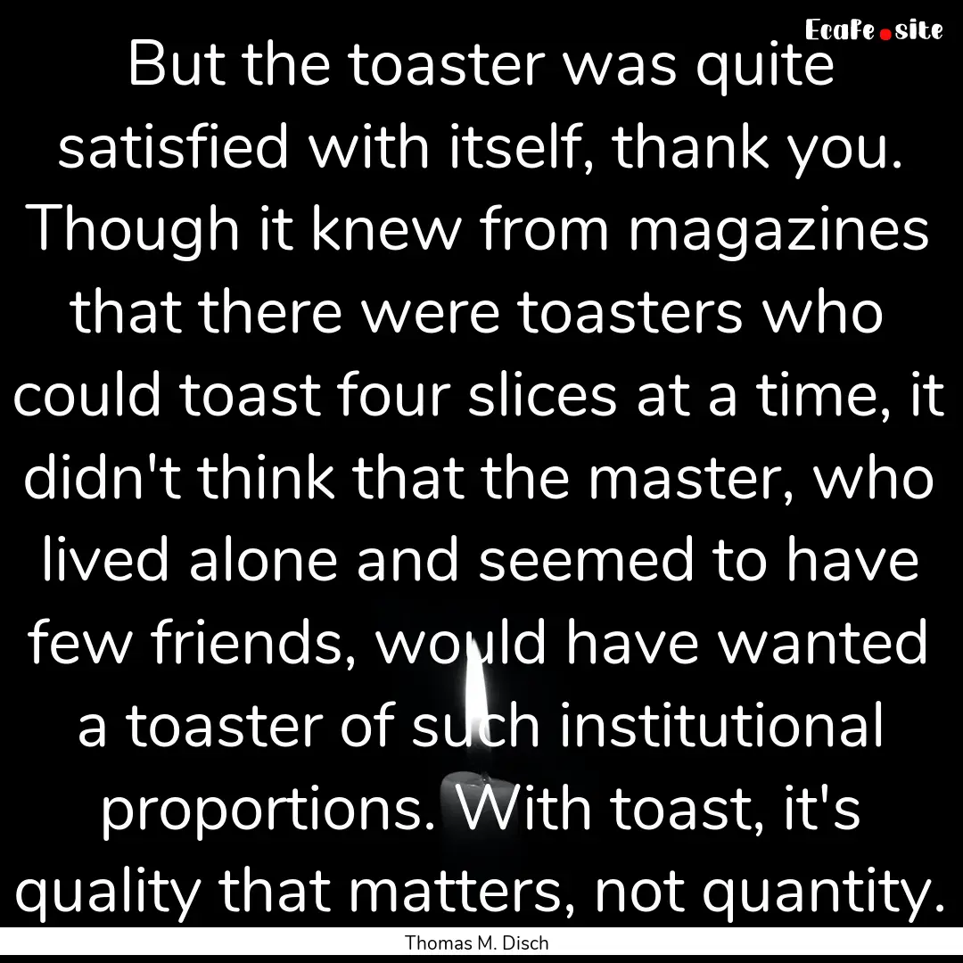 But the toaster was quite satisfied with.... : Quote by Thomas M. Disch