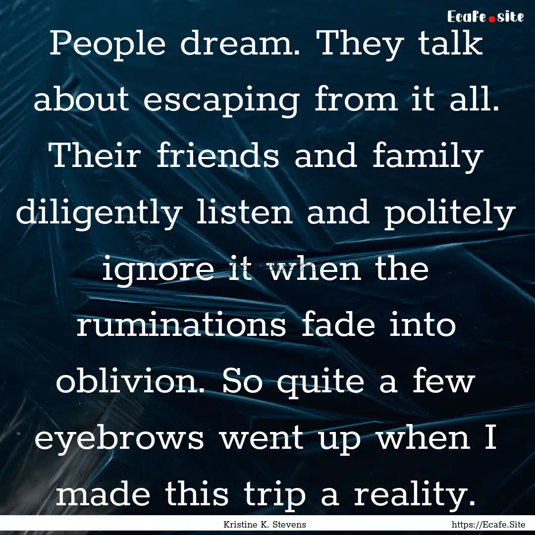 People dream. They talk about escaping from.... : Quote by Kristine K. Stevens