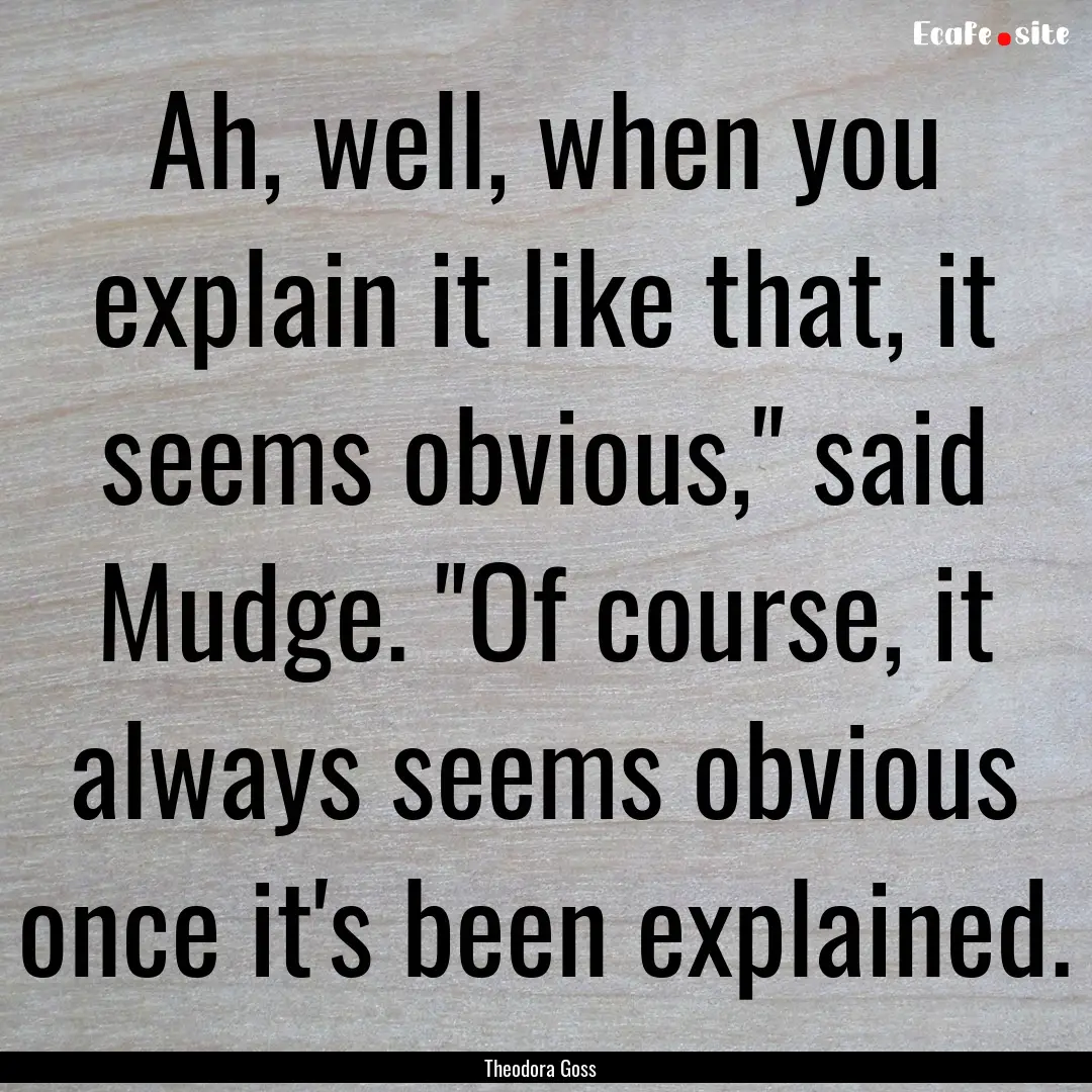 Ah, well, when you explain it like that,.... : Quote by Theodora Goss