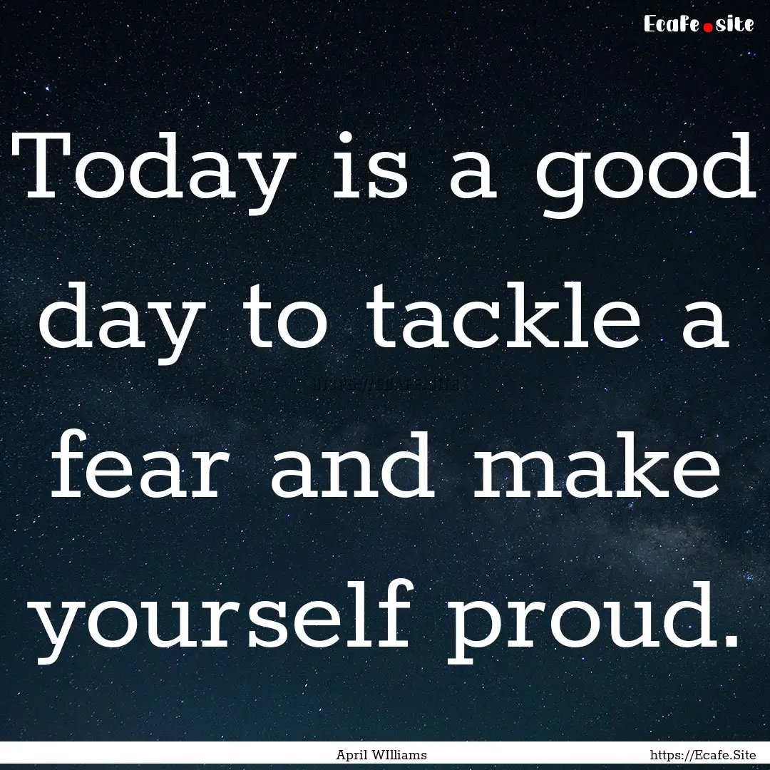 Today is a good day to tackle a fear and.... : Quote by April WIlliams