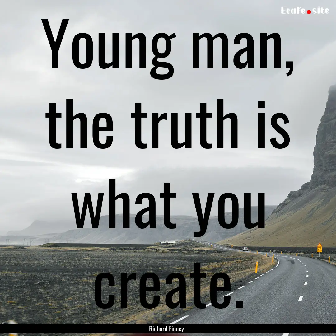 Young man, the truth is what you create. : Quote by Richard Finney