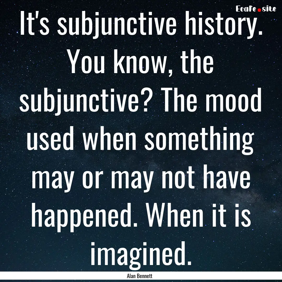 It's subjunctive history. You know, the subjunctive?.... : Quote by Alan Bennett