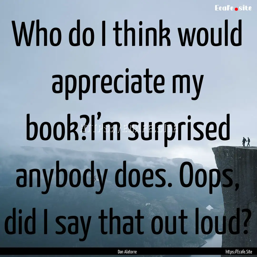 Who do I think would appreciate my book?I’m.... : Quote by Dan Alatorre