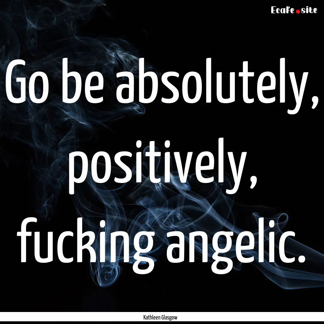 Go be absolutely, positively, fucking angelic..... : Quote by Kathleen Glasgow