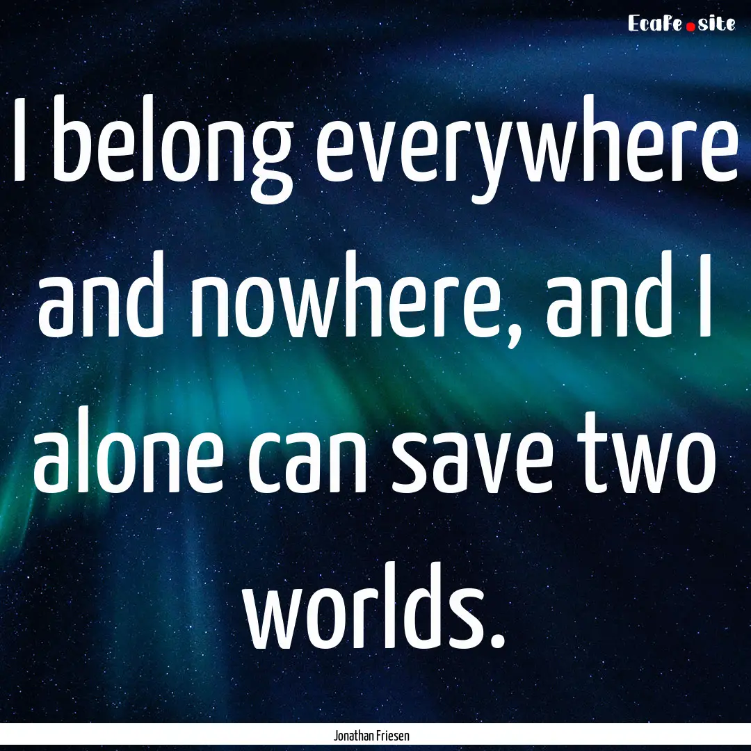 I belong everywhere and nowhere, and I alone.... : Quote by Jonathan Friesen