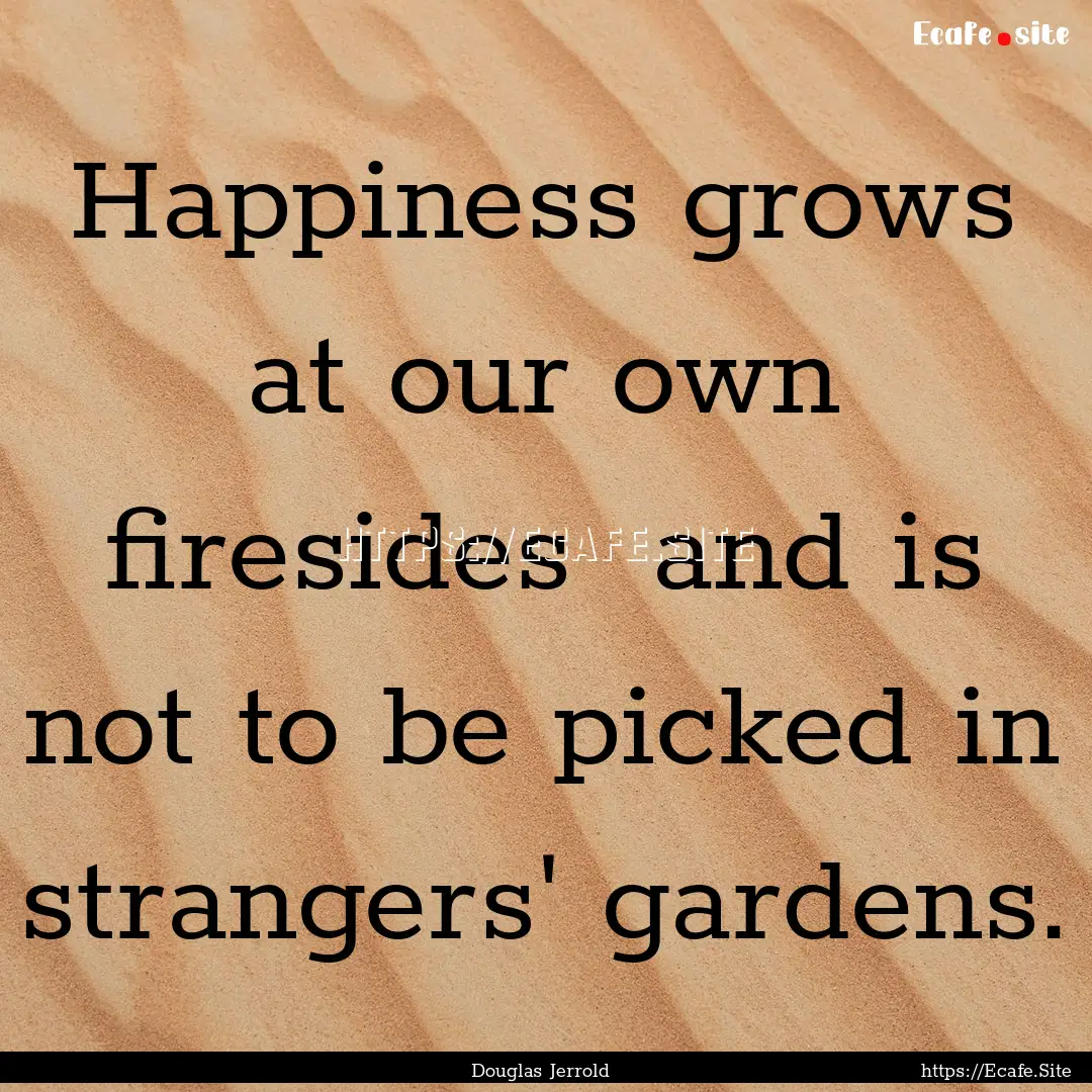 Happiness grows at our own firesides and.... : Quote by Douglas Jerrold