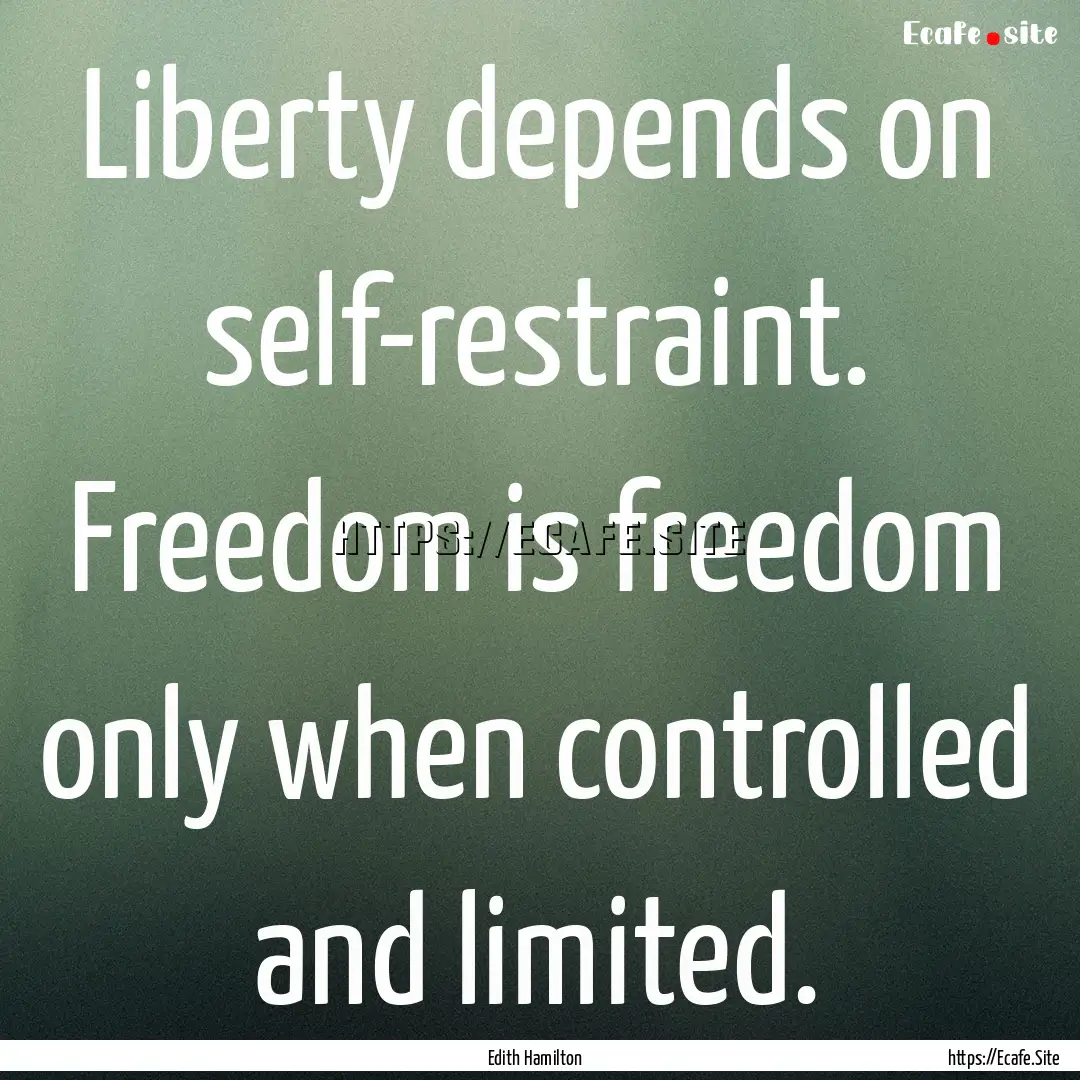 Liberty depends on self-restraint. Freedom.... : Quote by Edith Hamilton