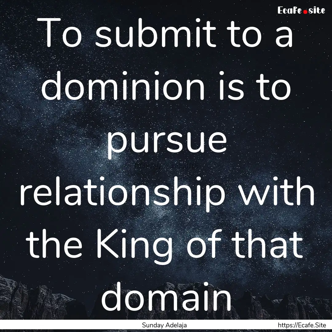 To submit to a dominion is to pursue relationship.... : Quote by Sunday Adelaja