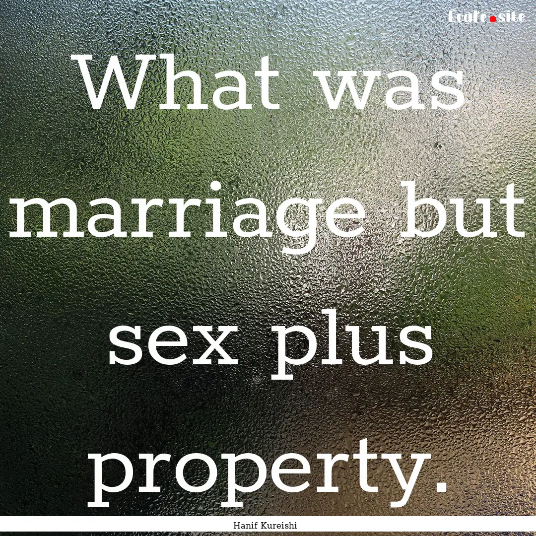 What was marriage but sex plus property. : Quote by Hanif Kureishi