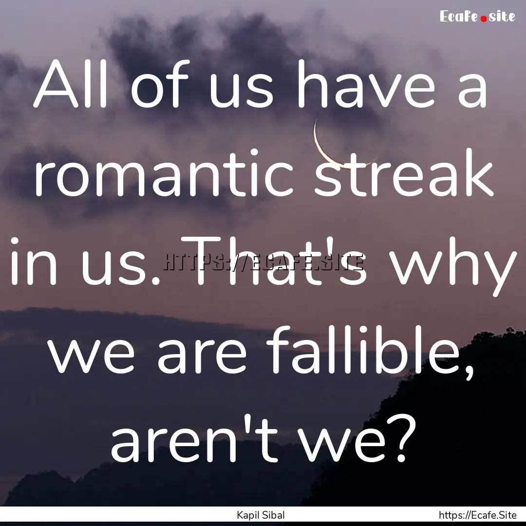 All of us have a romantic streak in us. That's.... : Quote by Kapil Sibal