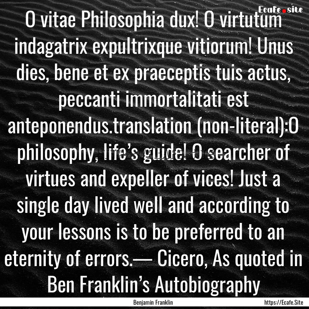 O vitae Philosophia dux! O virtutum indagatrix.... : Quote by Benjamin Franklin