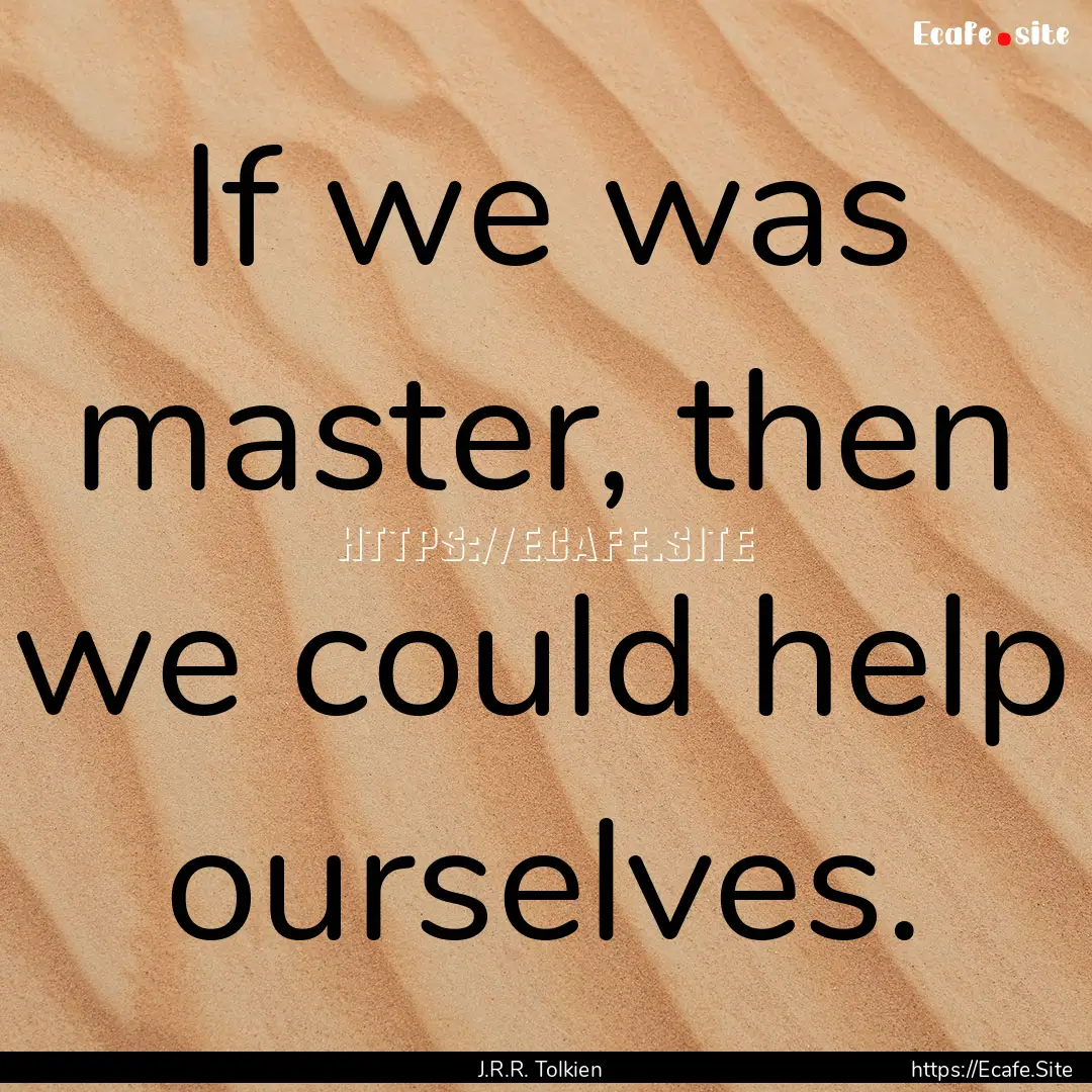 If we was master, then we could help ourselves..... : Quote by J.R.R. Tolkien