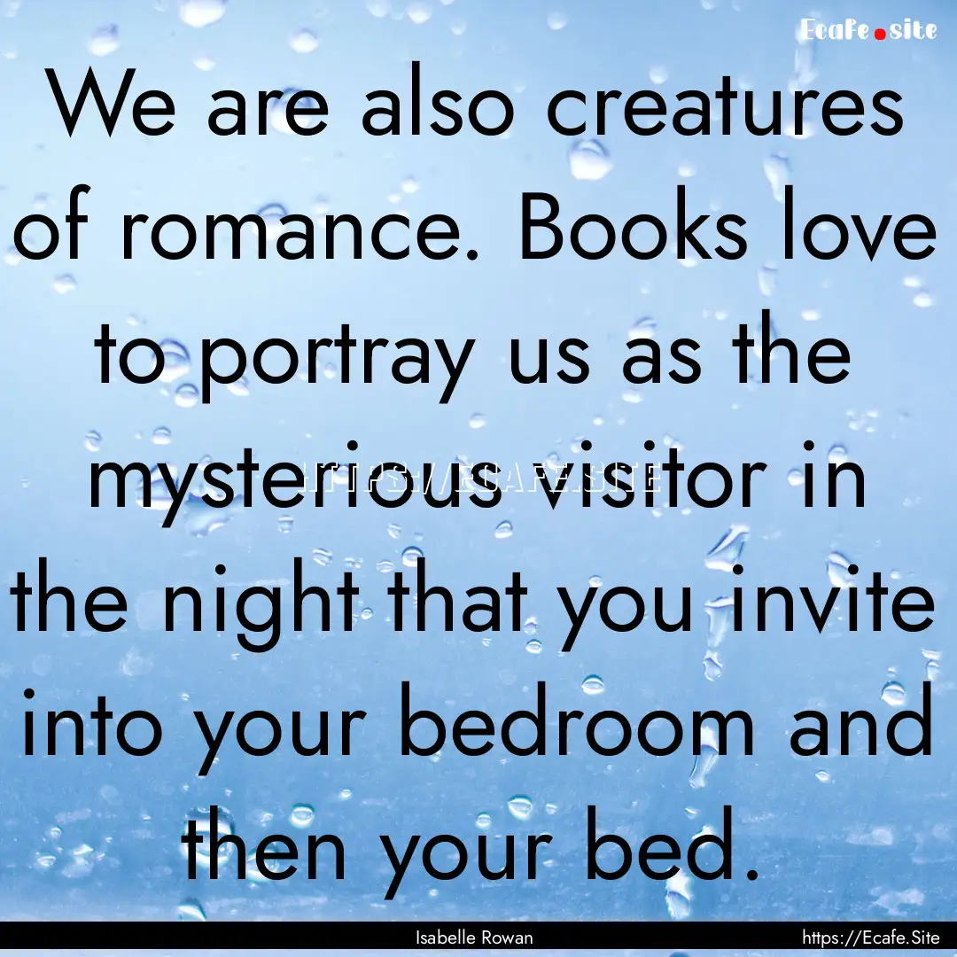 We are also creatures of romance. Books love.... : Quote by Isabelle Rowan