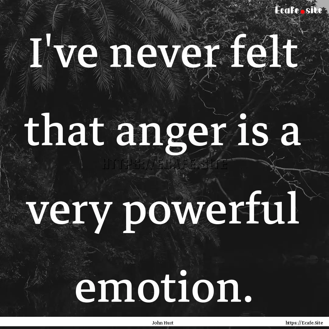 I've never felt that anger is a very powerful.... : Quote by John Hurt