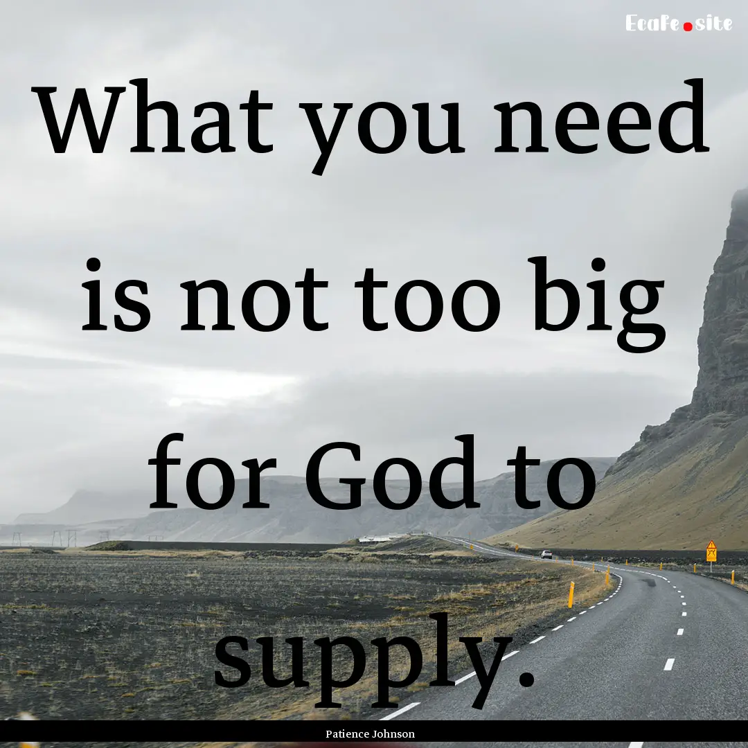 What you need is not too big for God to supply..... : Quote by Patience Johnson