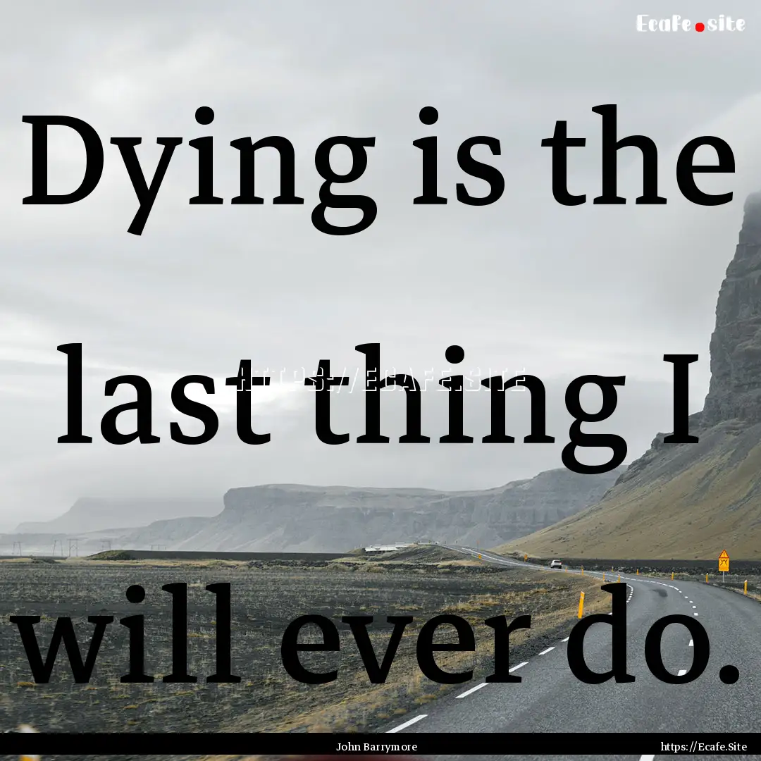 Dying is the last thing I will ever do. : Quote by John Barrymore