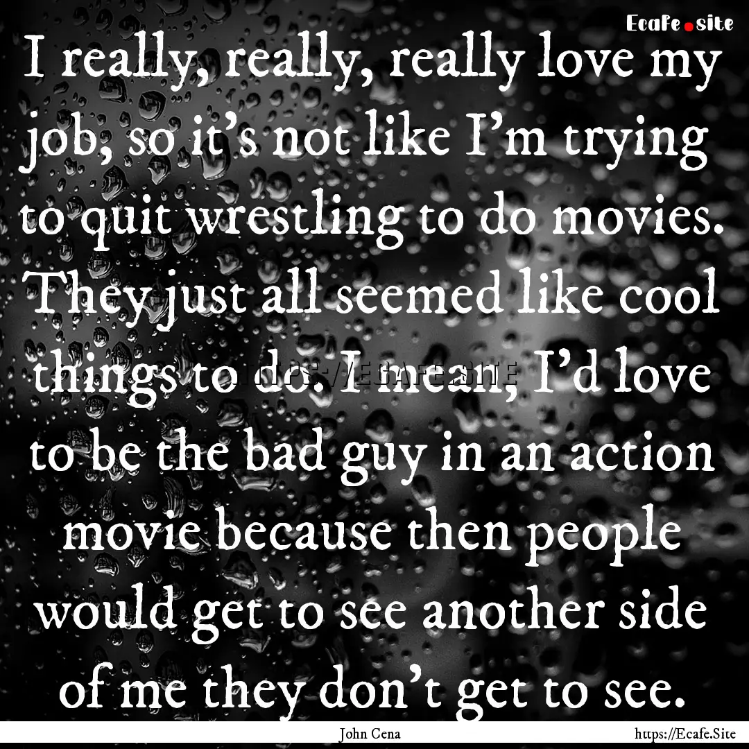 I really, really, really love my job, so.... : Quote by John Cena