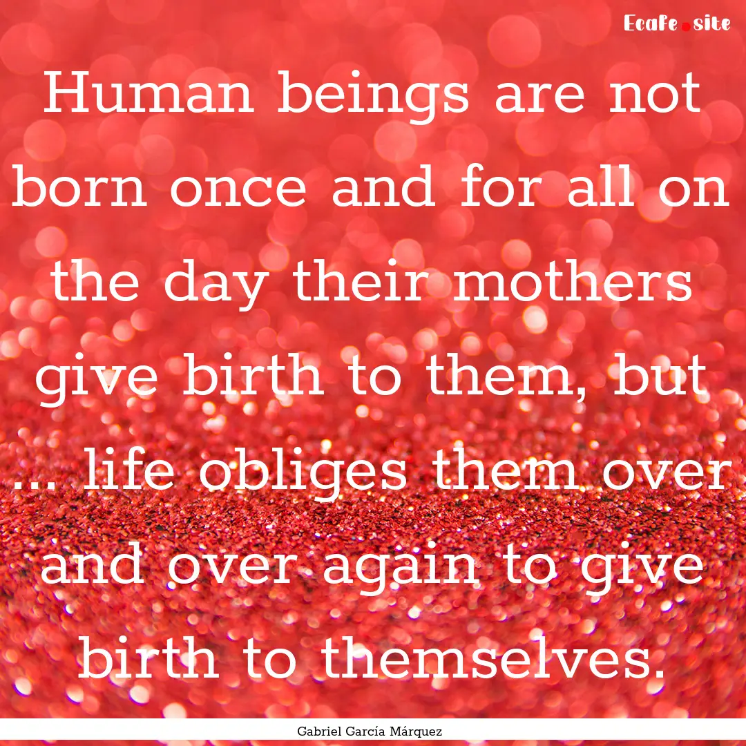 Human beings are not born once and for all.... : Quote by Gabriel García Márquez