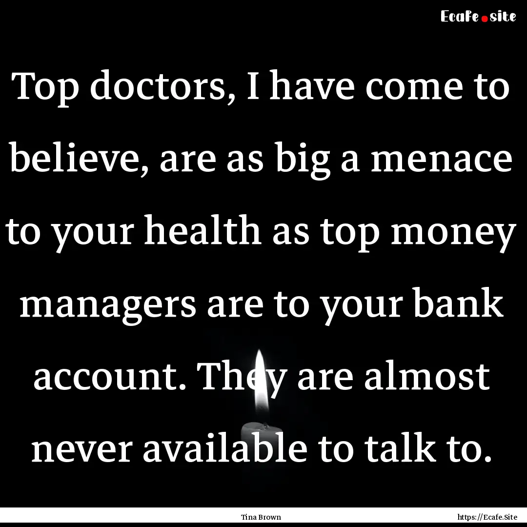 Top doctors, I have come to believe, are.... : Quote by Tina Brown