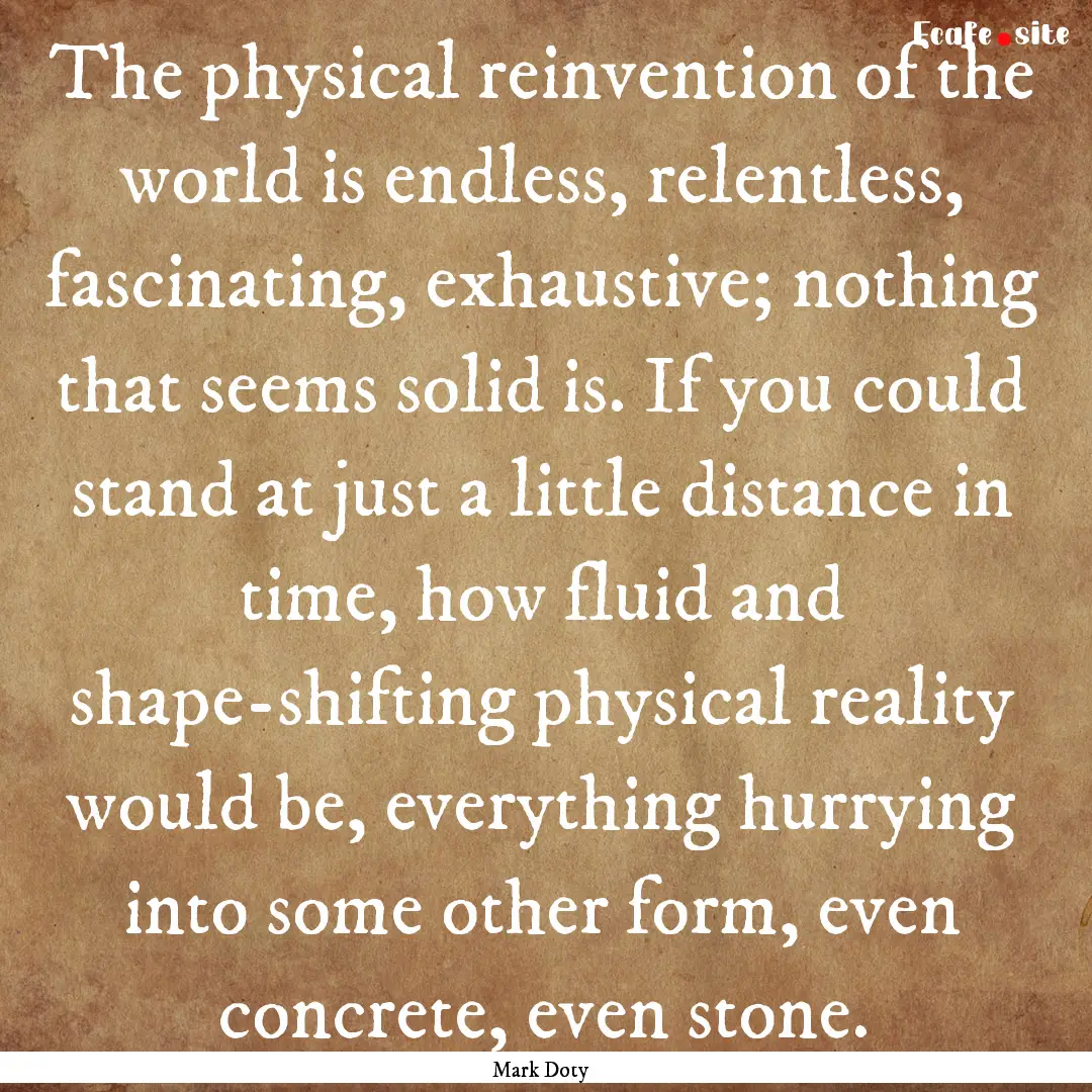 The physical reinvention of the world is.... : Quote by Mark Doty