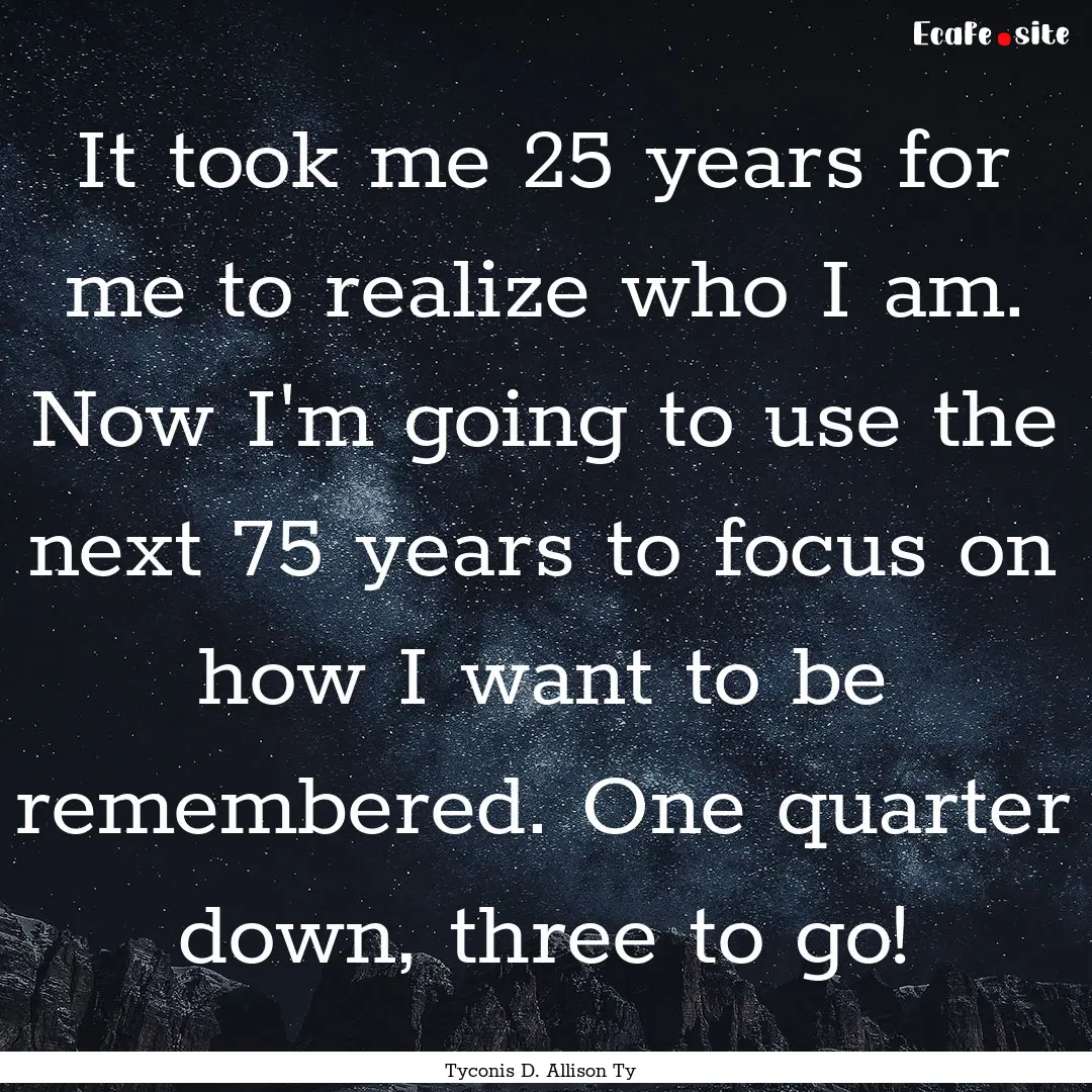 It took me 25 years for me to realize who.... : Quote by Tyconis D. Allison Ty