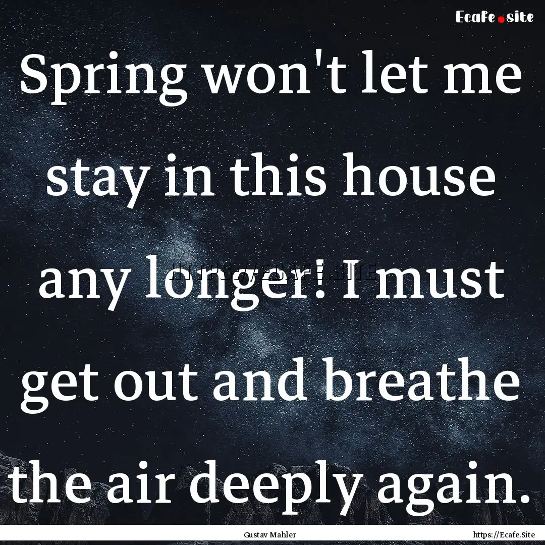 Spring won't let me stay in this house any.... : Quote by Gustav Mahler