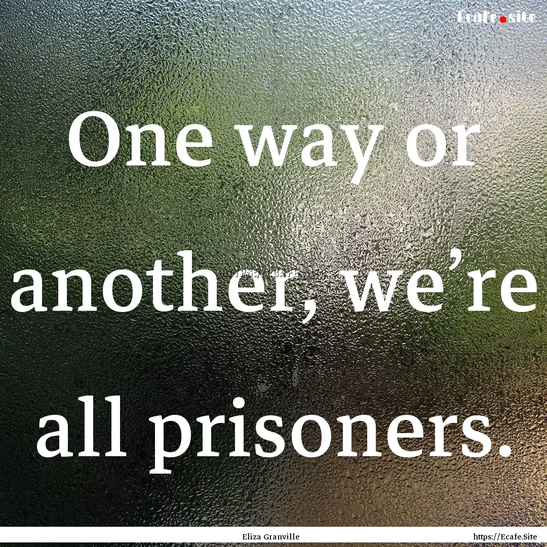 One way or another, we’re all prisoners..... : Quote by Eliza Granville