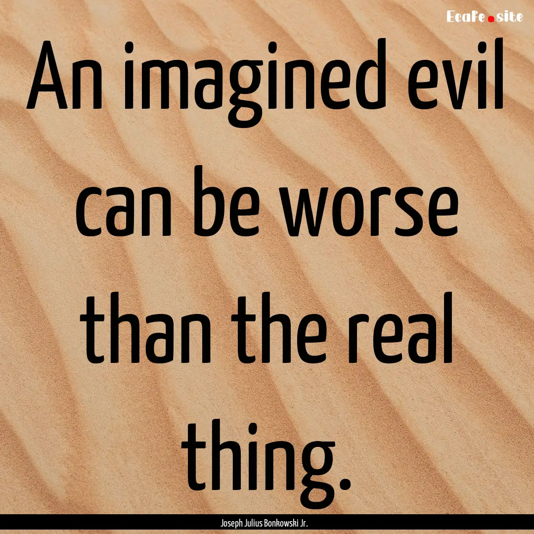 An imagined evil can be worse than the real.... : Quote by Joseph Julius Bonkowski Jr.