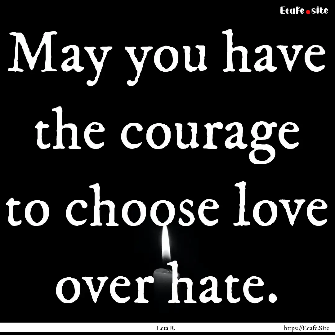 May you have the courage to choose love over.... : Quote by Leta B.