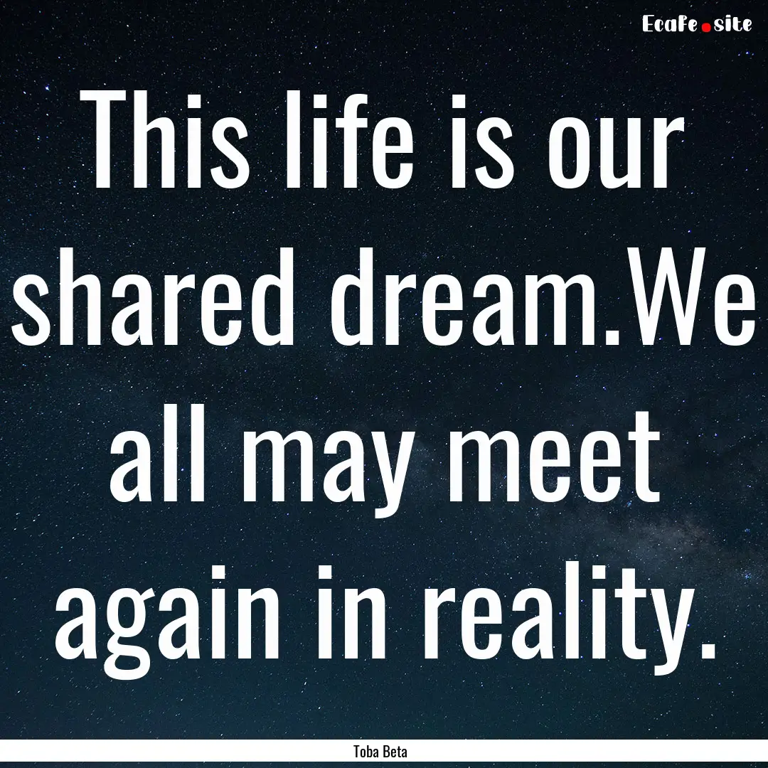 This life is our shared dream.We all may.... : Quote by Toba Beta