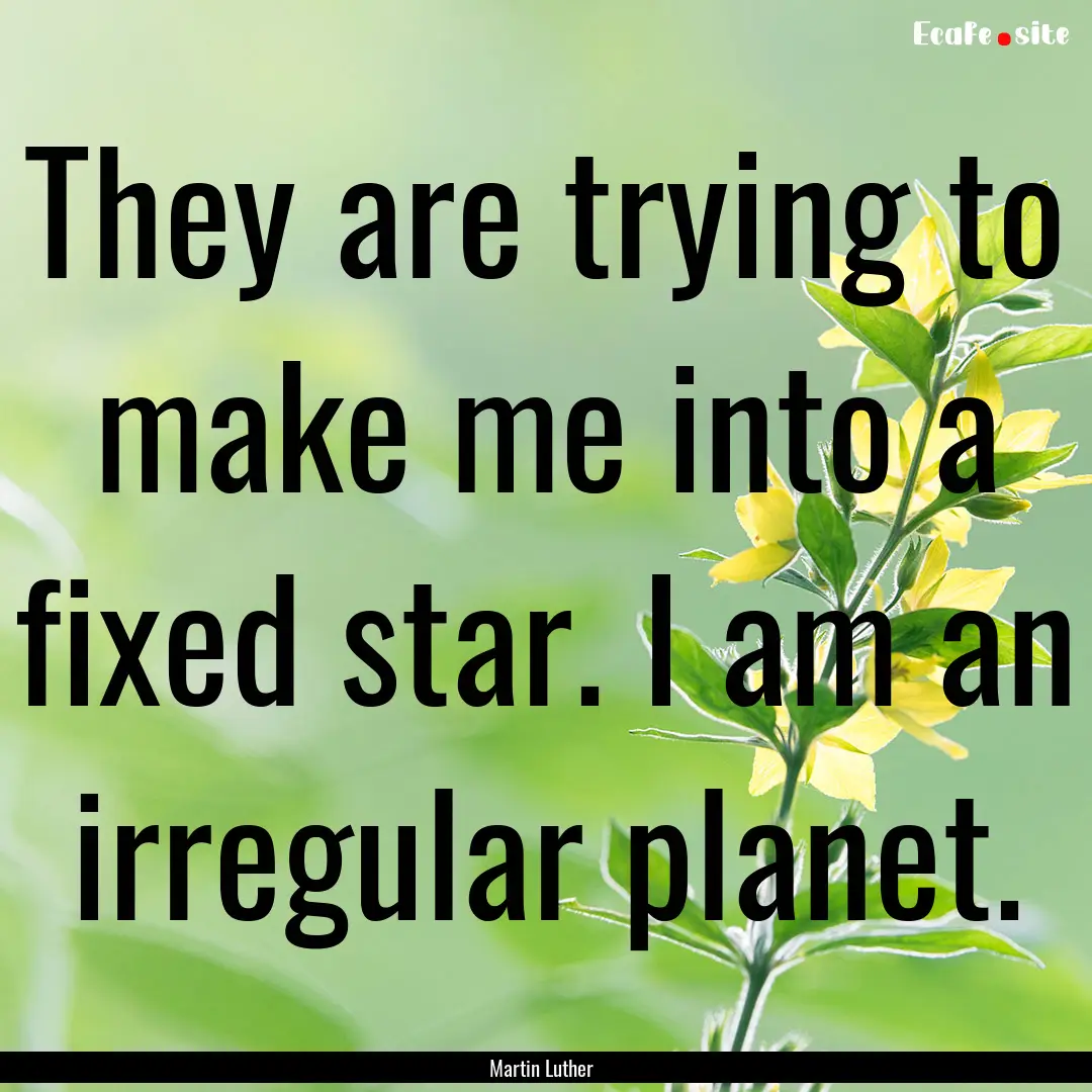 They are trying to make me into a fixed star..... : Quote by Martin Luther