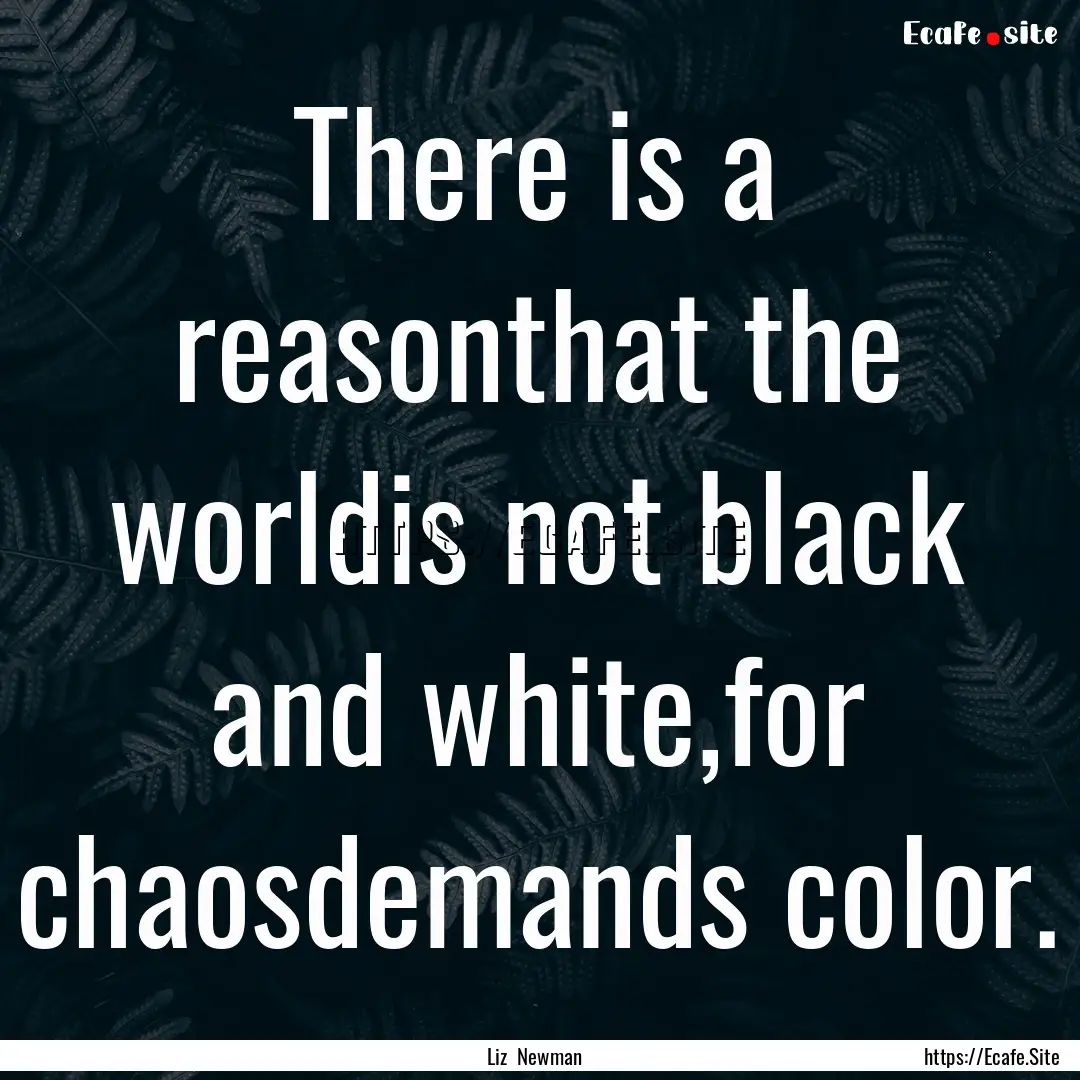 There is a reasonthat the worldis not black.... : Quote by Liz Newman