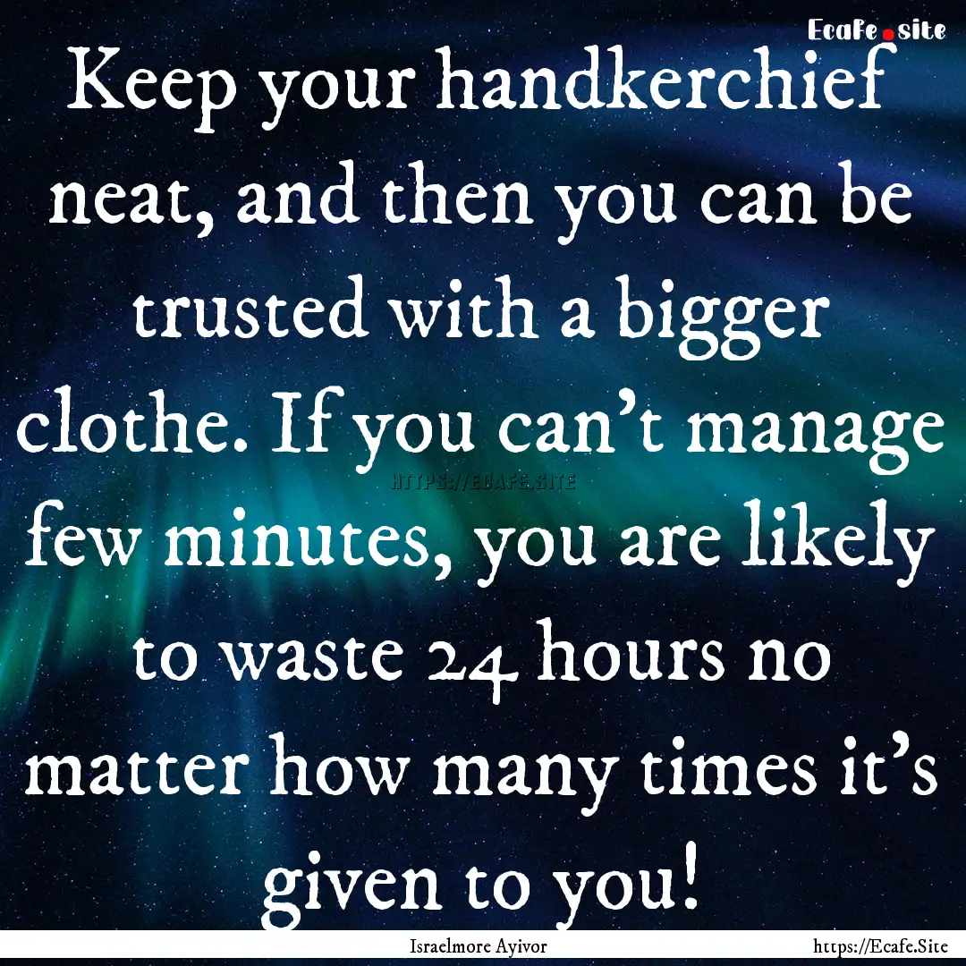 Keep your handkerchief neat, and then you.... : Quote by Israelmore Ayivor