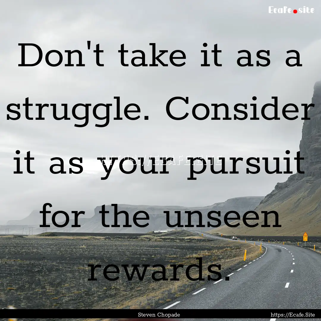 Don't take it as a struggle. Consider it.... : Quote by Steven Chopade